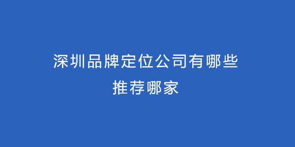 深圳品牌定位公司有哪些，推荐哪家